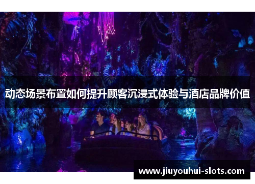 动态场景布置如何提升顾客沉浸式体验与酒店品牌价值